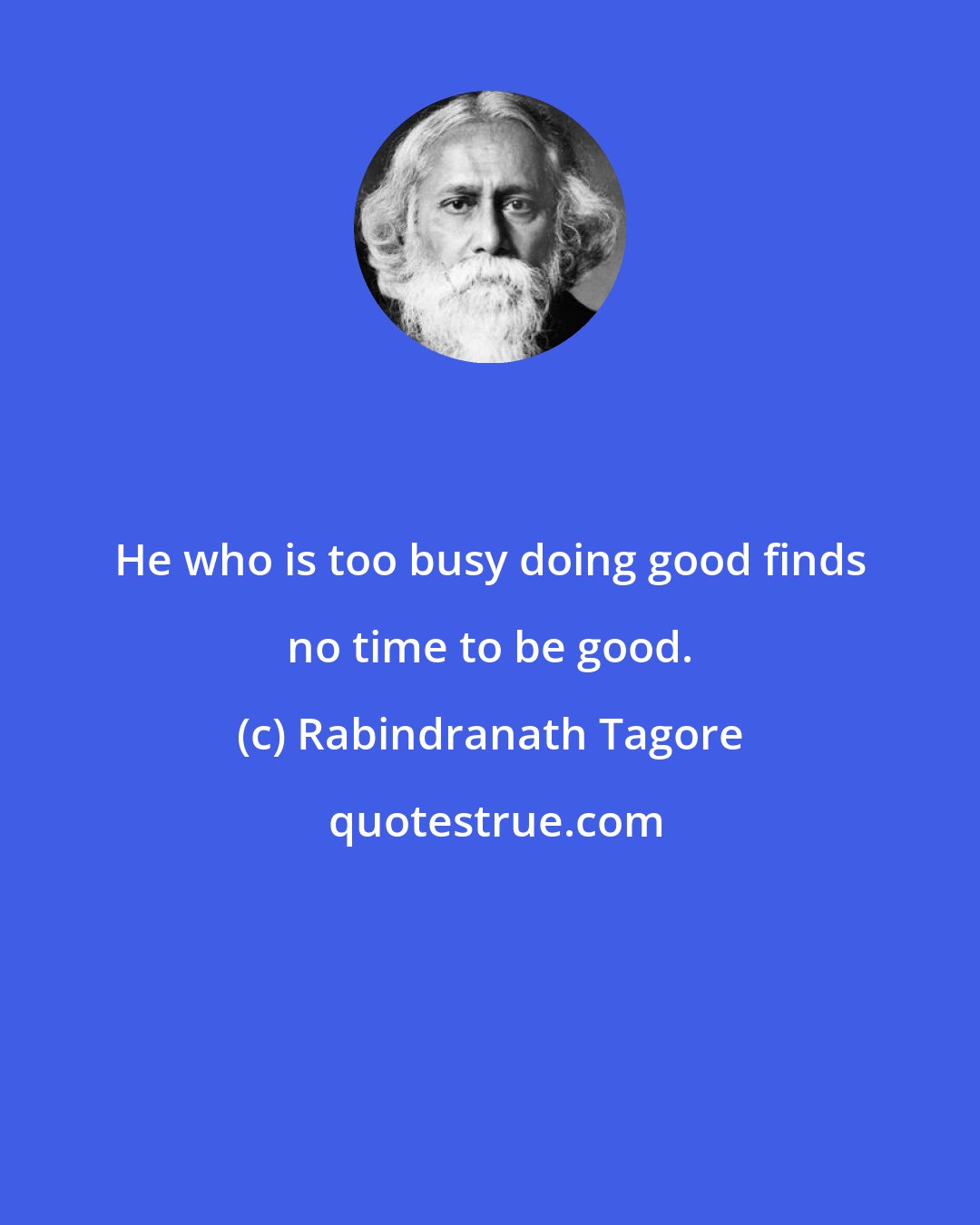 Rabindranath Tagore: He who is too busy doing good finds no time to be good.