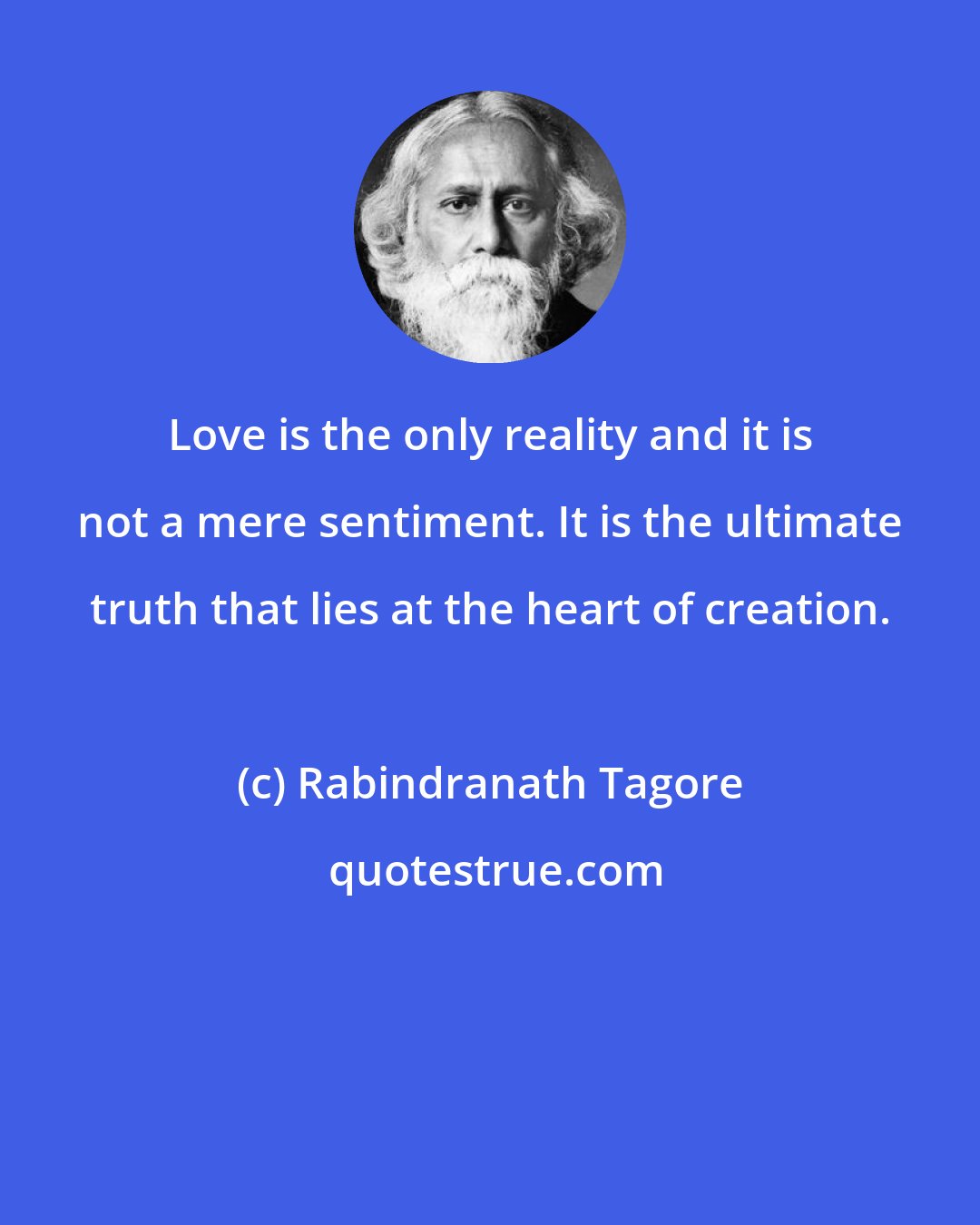 Rabindranath Tagore: Love is the only reality and it is not a mere sentiment. It is the ultimate truth that lies at the heart of creation.