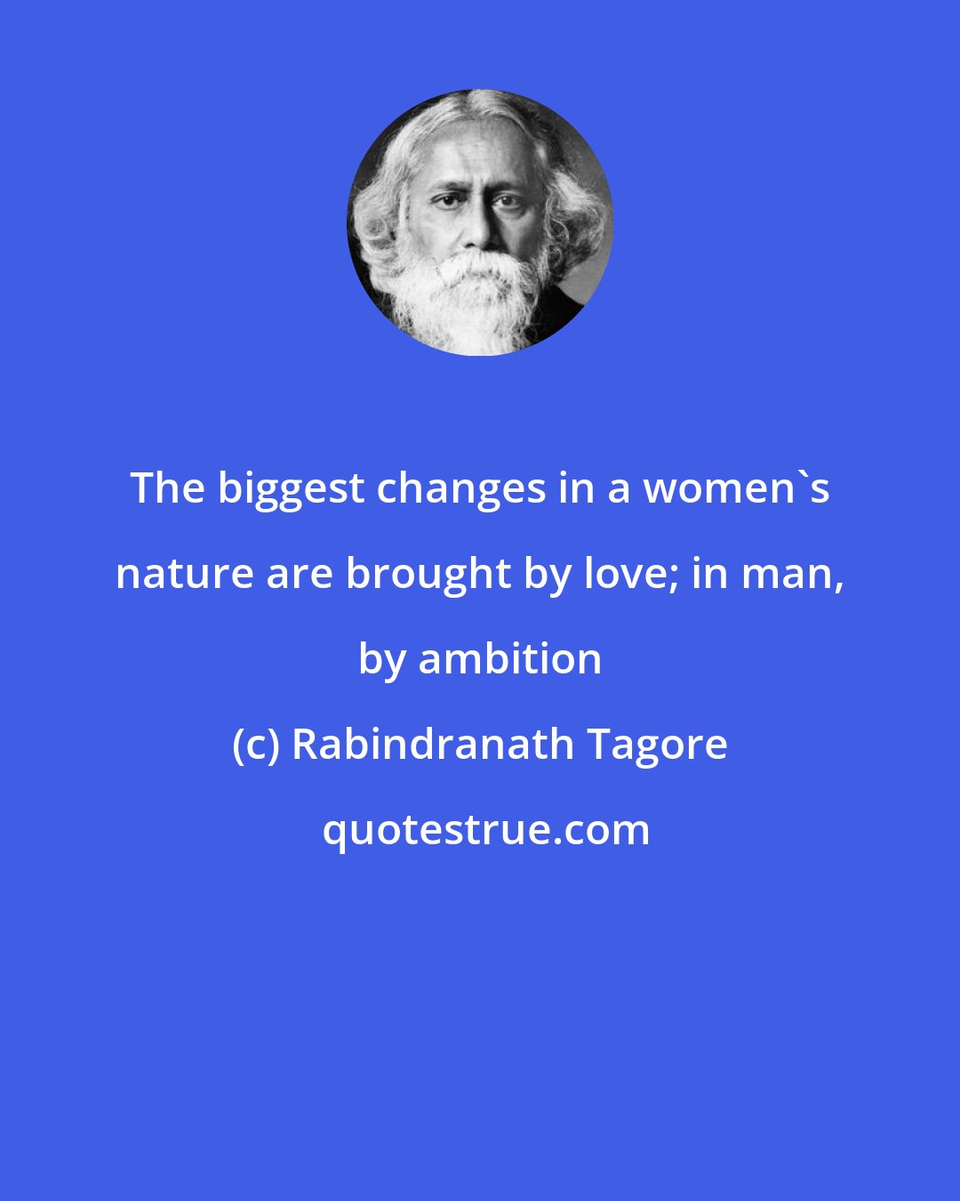 Rabindranath Tagore: The biggest changes in a women's nature are brought by love; in man, by ambition