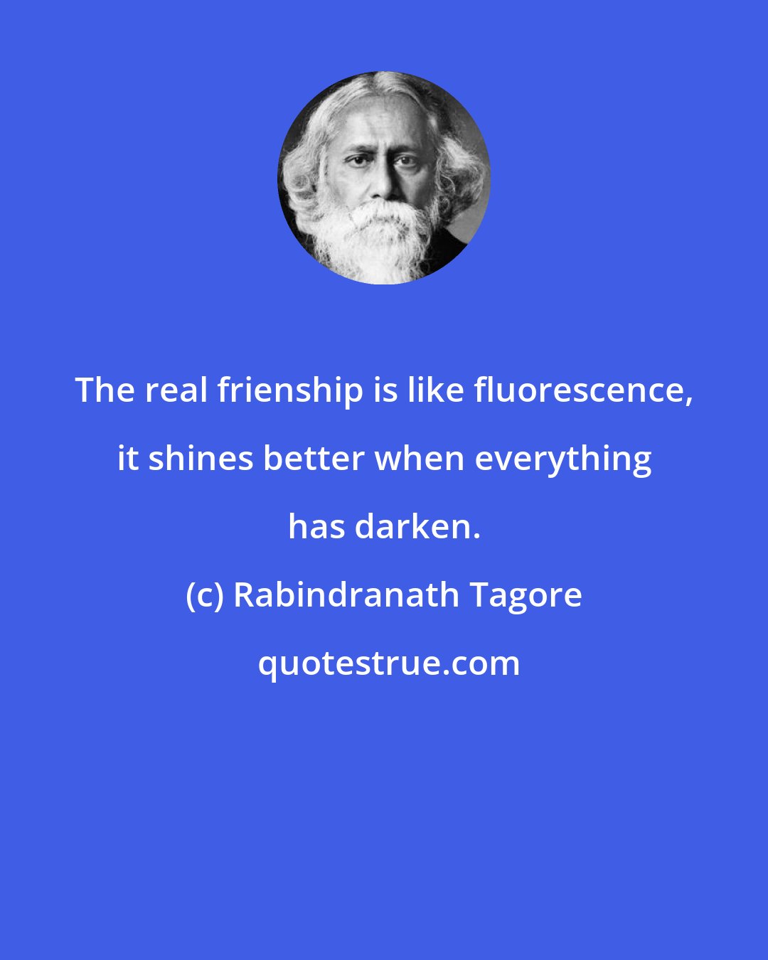 Rabindranath Tagore: The real frienship is like fluorescence, it shines better when everything has darken.