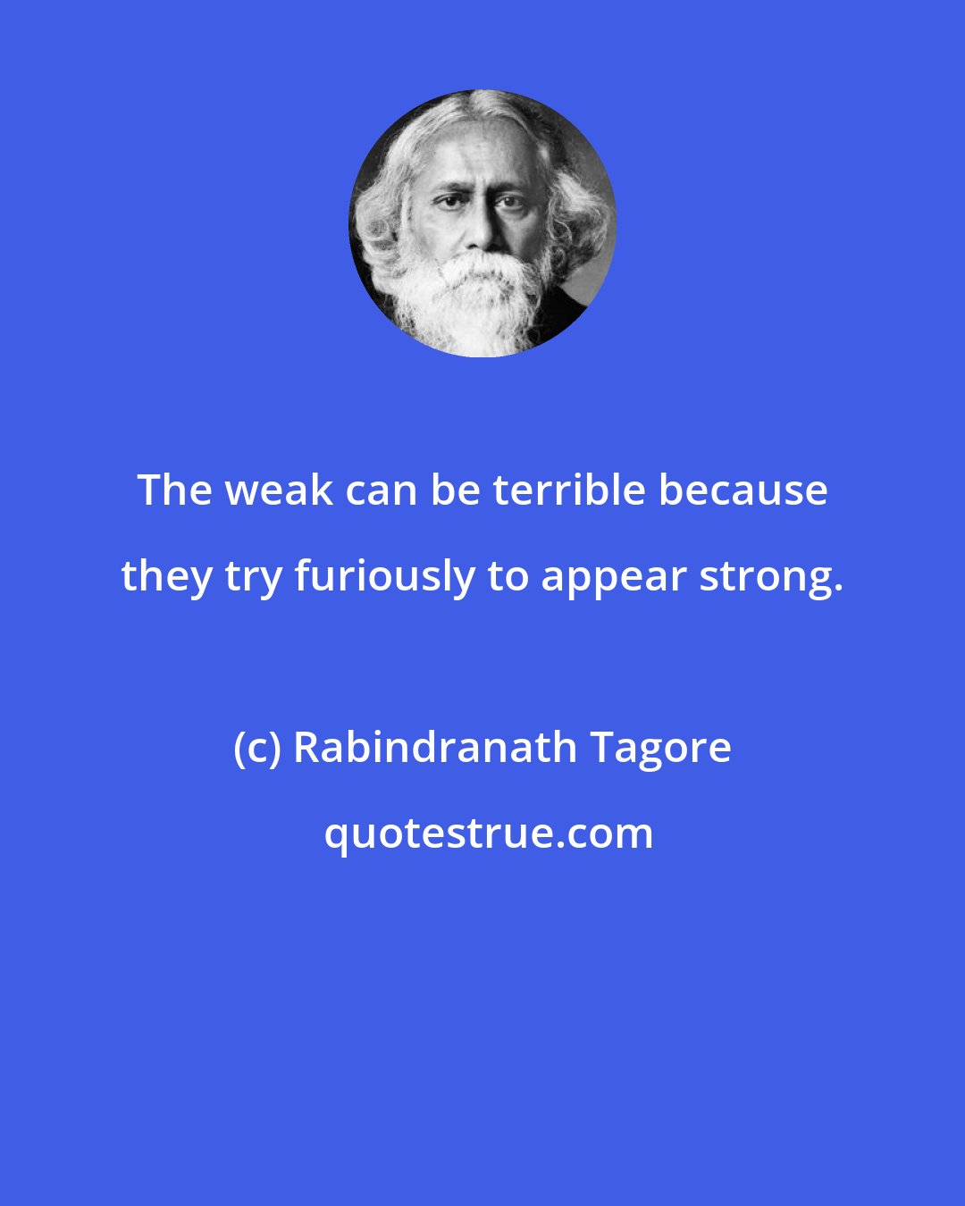 Rabindranath Tagore: The weak can be terrible because they try furiously to appear strong.