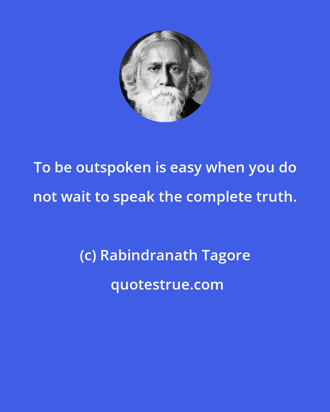 Rabindranath Tagore: To be outspoken is easy when you do not wait to speak the complete truth.