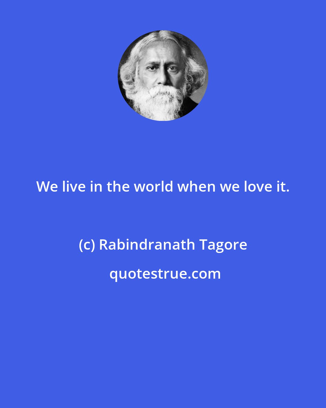 Rabindranath Tagore: We live in the world when we love it.