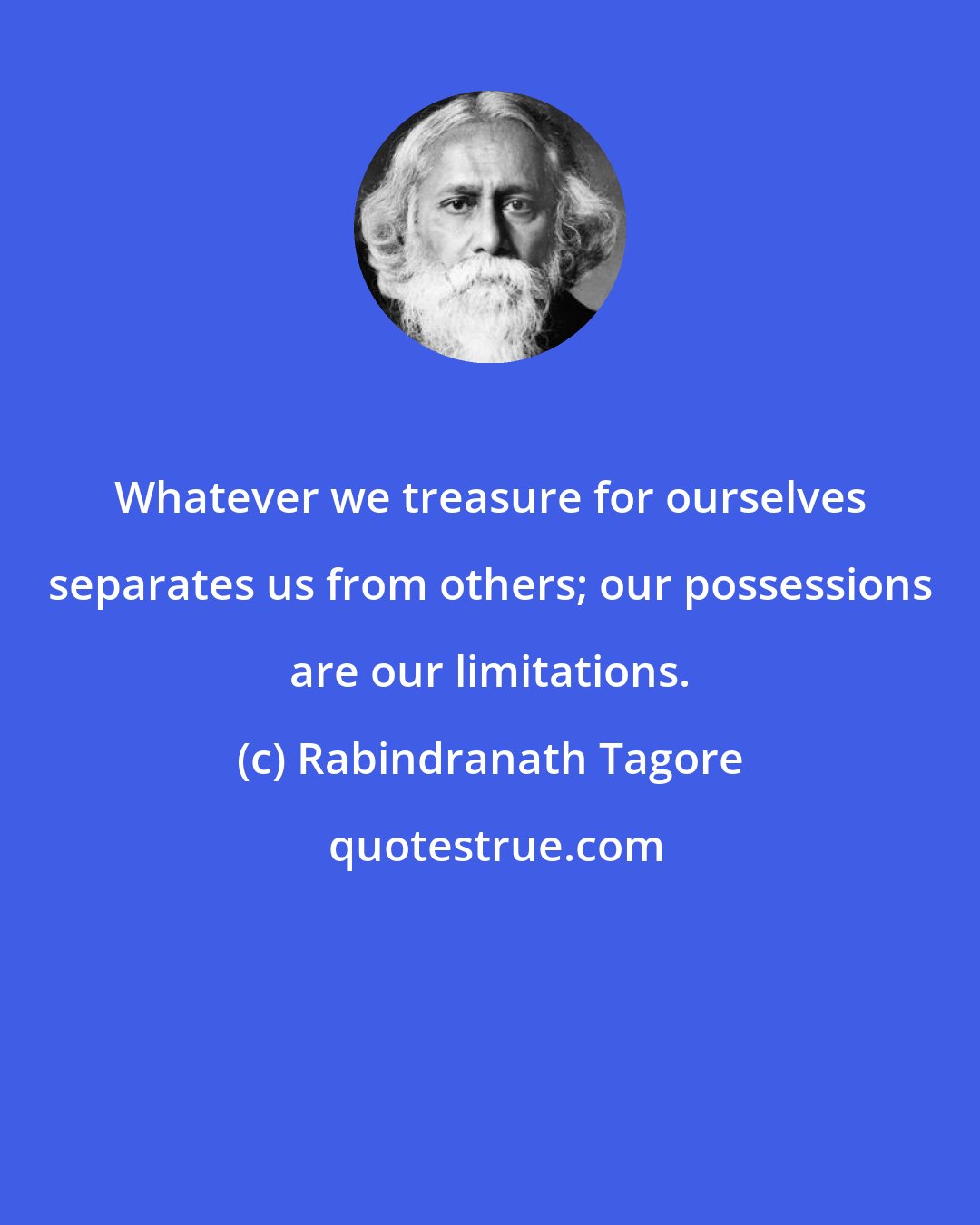 Rabindranath Tagore: Whatever we treasure for ourselves separates us from others; our possessions are our limitations.