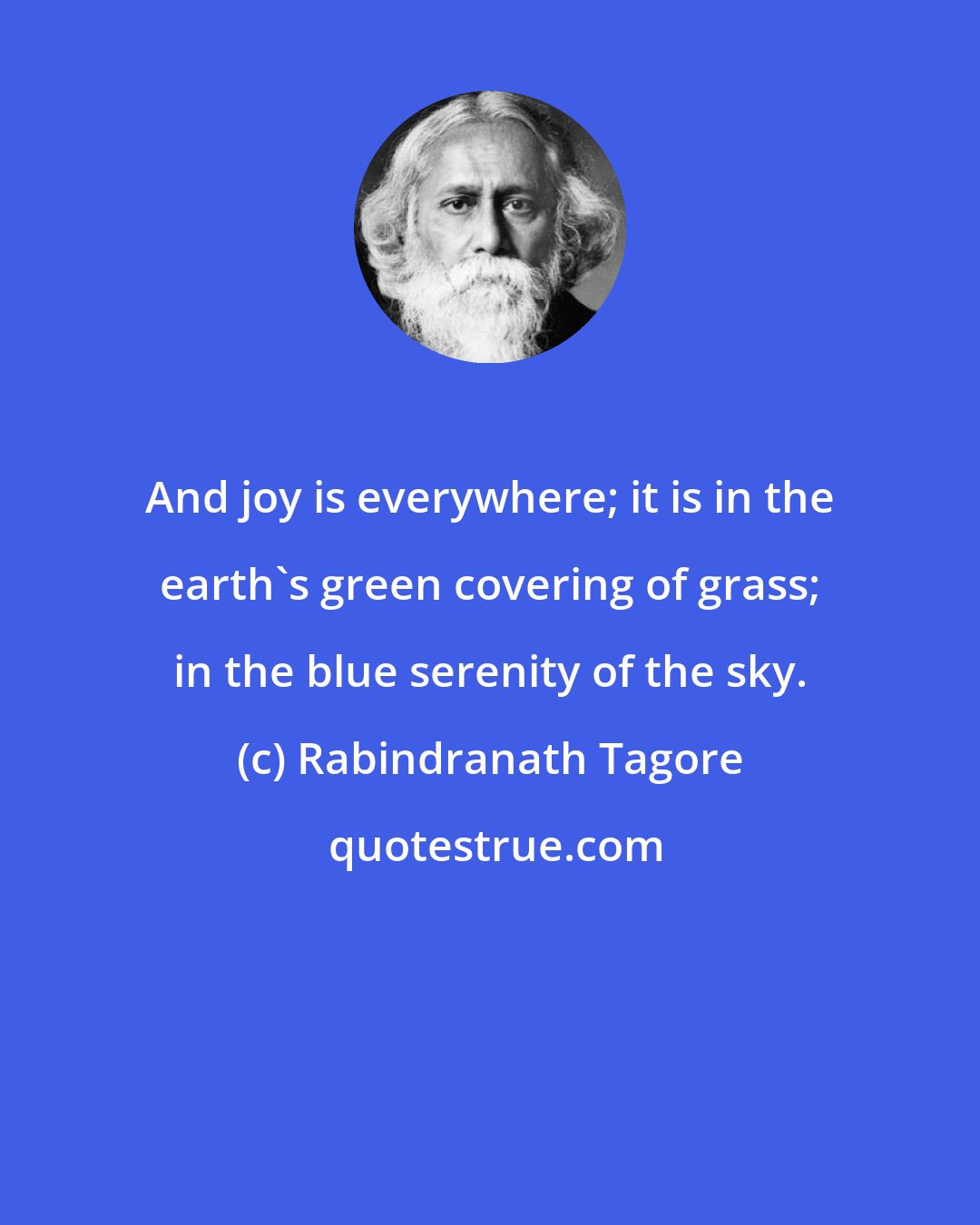 Rabindranath Tagore: And joy is everywhere; it is in the earth's green covering of grass; in the blue serenity of the sky.