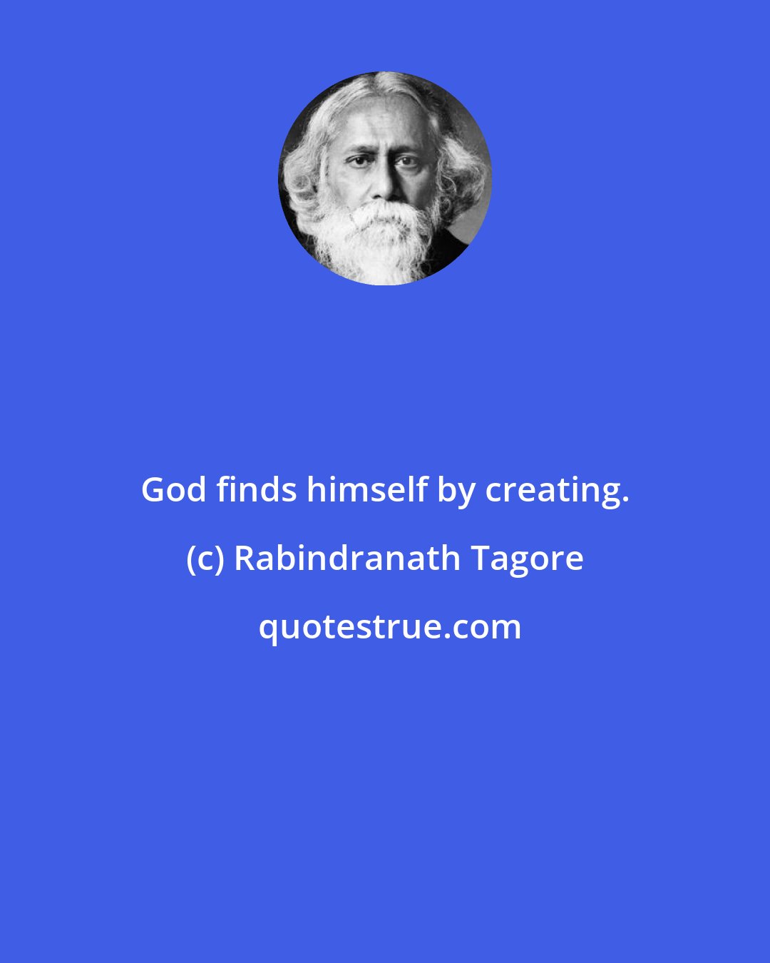 Rabindranath Tagore: God finds himself by creating.