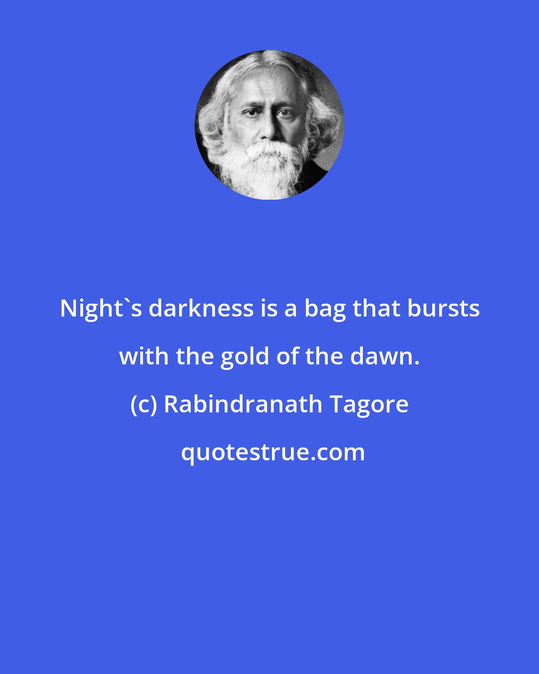 Rabindranath Tagore: Night's darkness is a bag that bursts with the gold of the dawn.