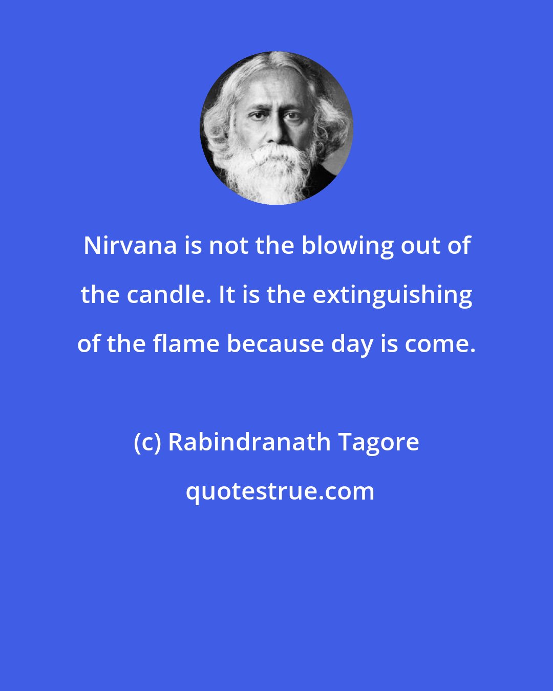 Rabindranath Tagore: Nirvana is not the blowing out of the candle. It is the extinguishing of the flame because day is come.