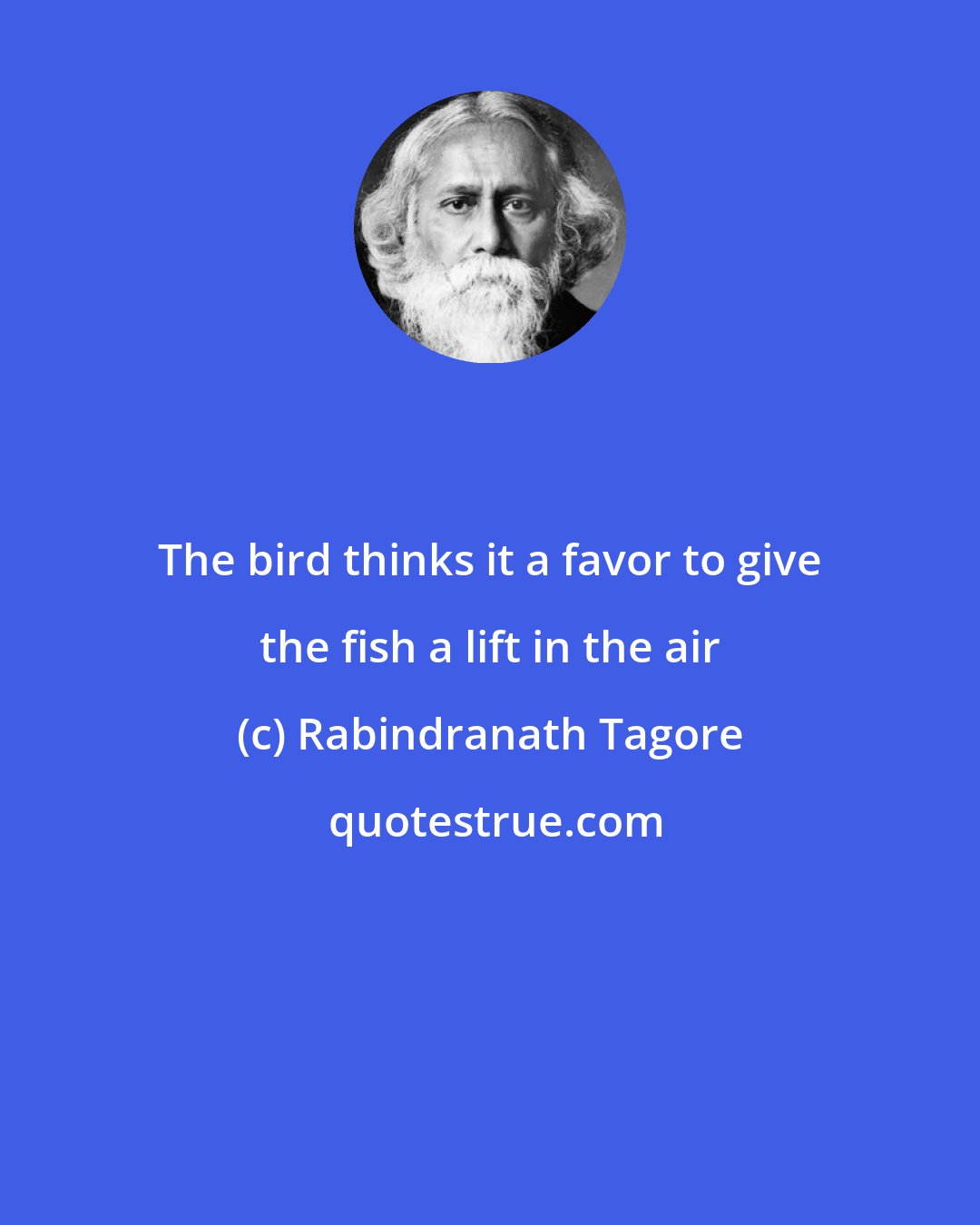 Rabindranath Tagore: The bird thinks it a favor to give the fish a lift in the air