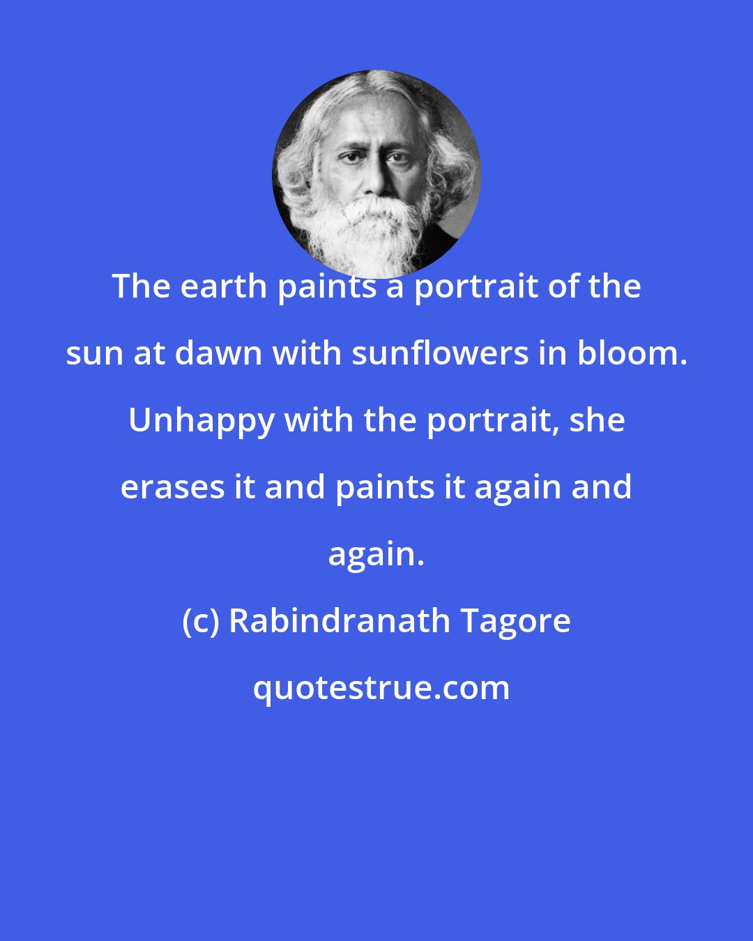 Rabindranath Tagore: The earth paints a portrait of the sun at dawn with sunflowers in bloom. Unhappy with the portrait, she erases it and paints it again and again.