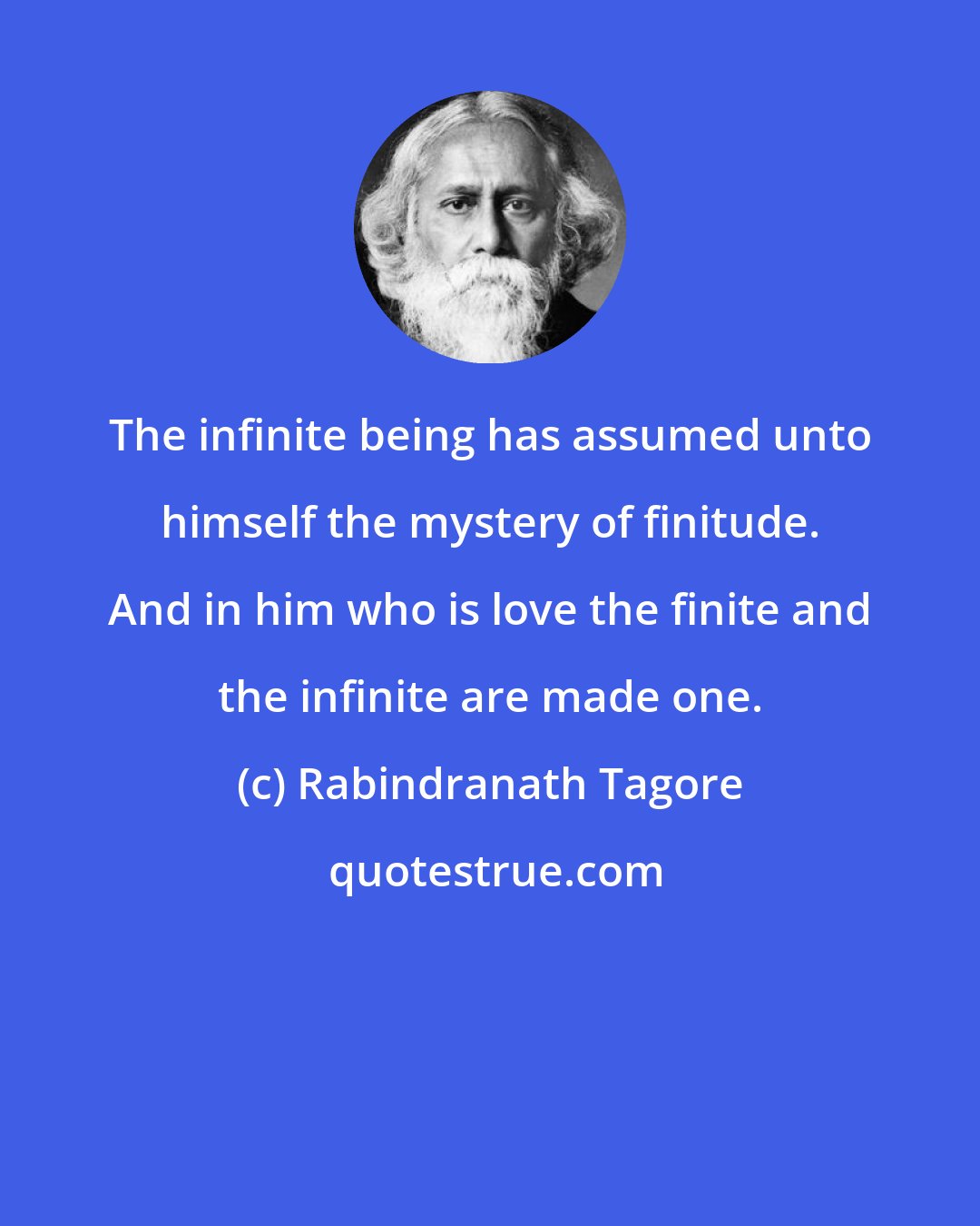 Rabindranath Tagore: The infinite being has assumed unto himself the mystery of finitude. And in him who is love the finite and the infinite are made one.