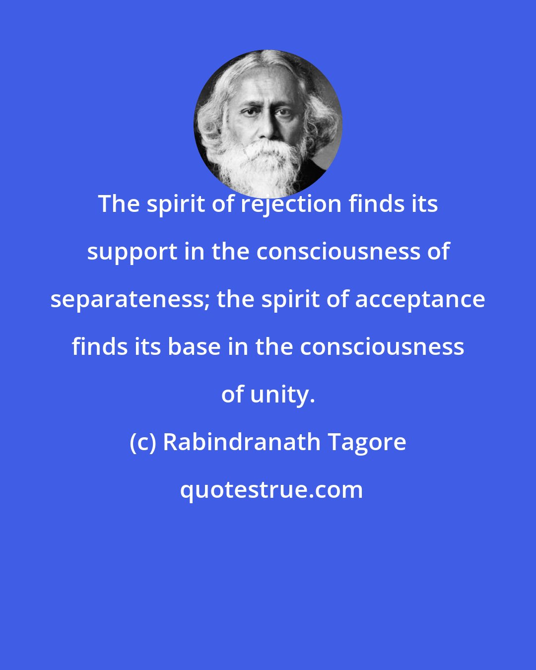 Rabindranath Tagore: The spirit of rejection finds its support in the consciousness of separateness; the spirit of acceptance finds its base in the consciousness of unity.