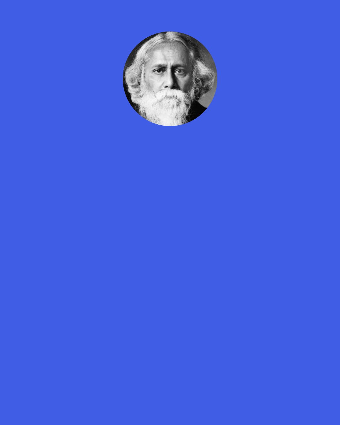 Rabindranath Tagore: The water vessel, taken as a vessel only, raises the question, "Why does it exist at all?" Through its fitness of construction, it offers the apology for its existence. But where it is a work of beauty it has no question to answer; it has nothing to do, but to be.