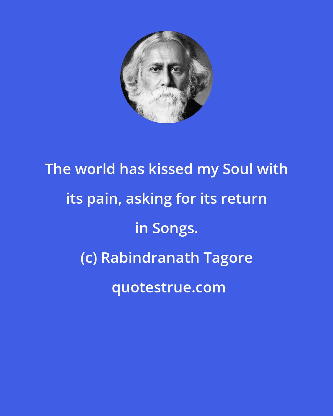 Rabindranath Tagore: The world has kissed my Soul with its pain, asking for its return in Songs.