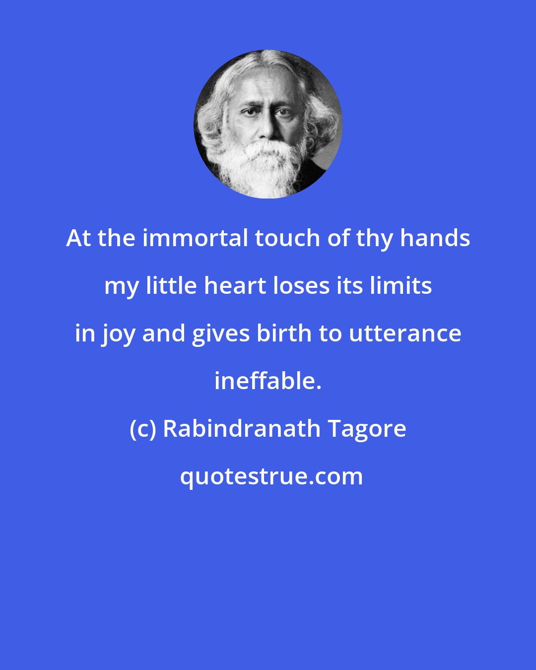 Rabindranath Tagore: At the immortal touch of thy hands my little heart loses its limits in joy and gives birth to utterance ineffable.