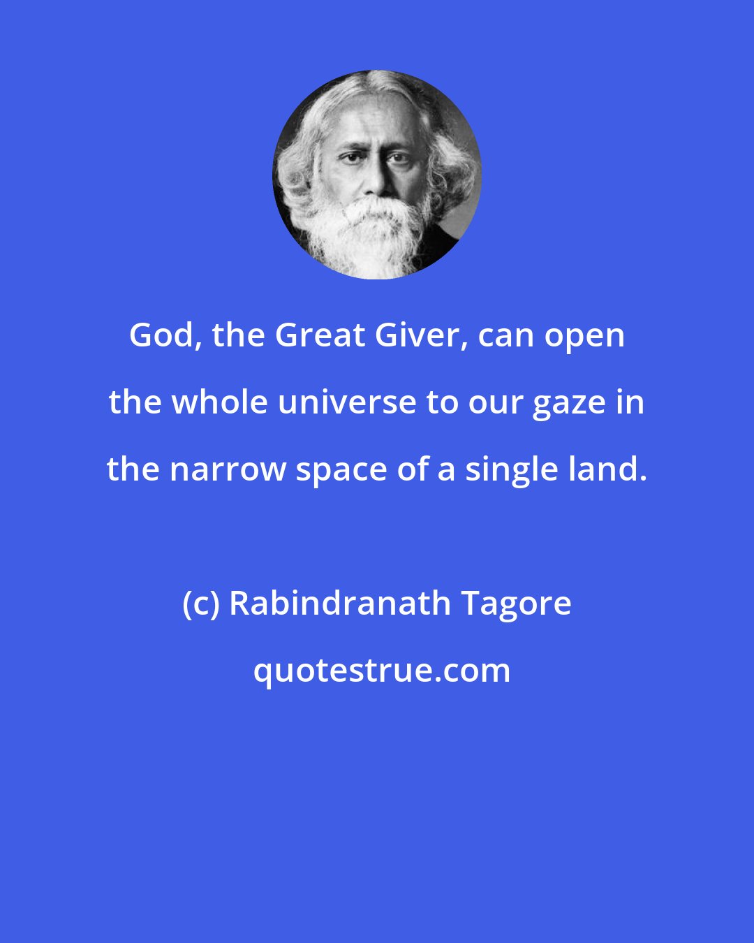 Rabindranath Tagore: God, the Great Giver, can open the whole universe to our gaze in the narrow space of a single land.