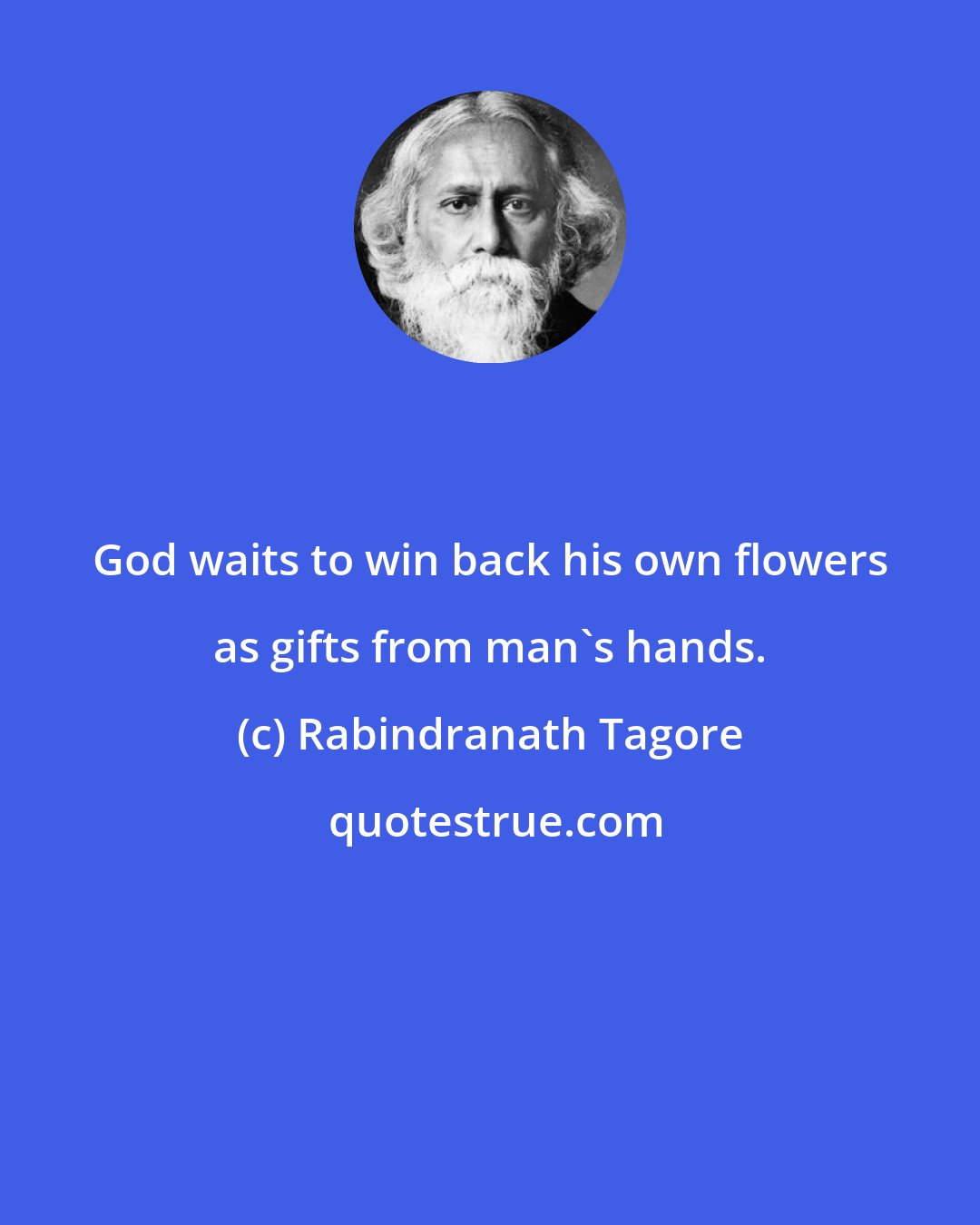 Rabindranath Tagore: God waits to win back his own flowers as gifts from man's hands.