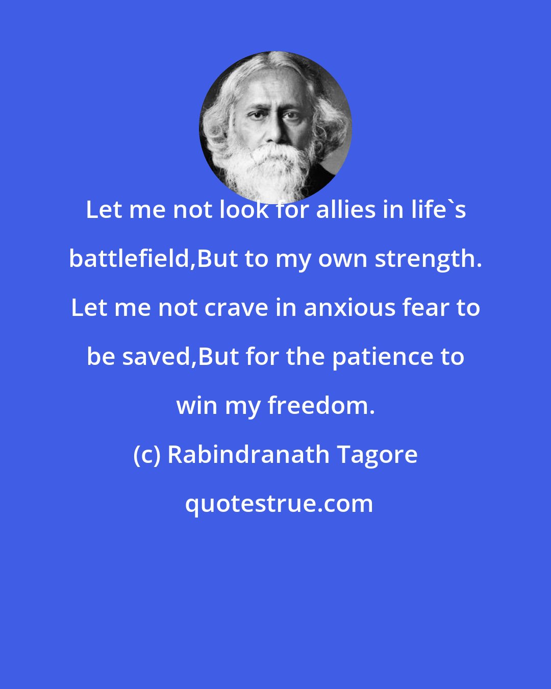 Rabindranath Tagore: Let me not look for allies in life's battlefield,But to my own strength. Let me not crave in anxious fear to be saved,But for the patience to win my freedom.