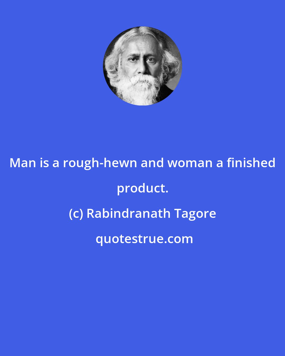 Rabindranath Tagore: Man is a rough-hewn and woman a finished product.
