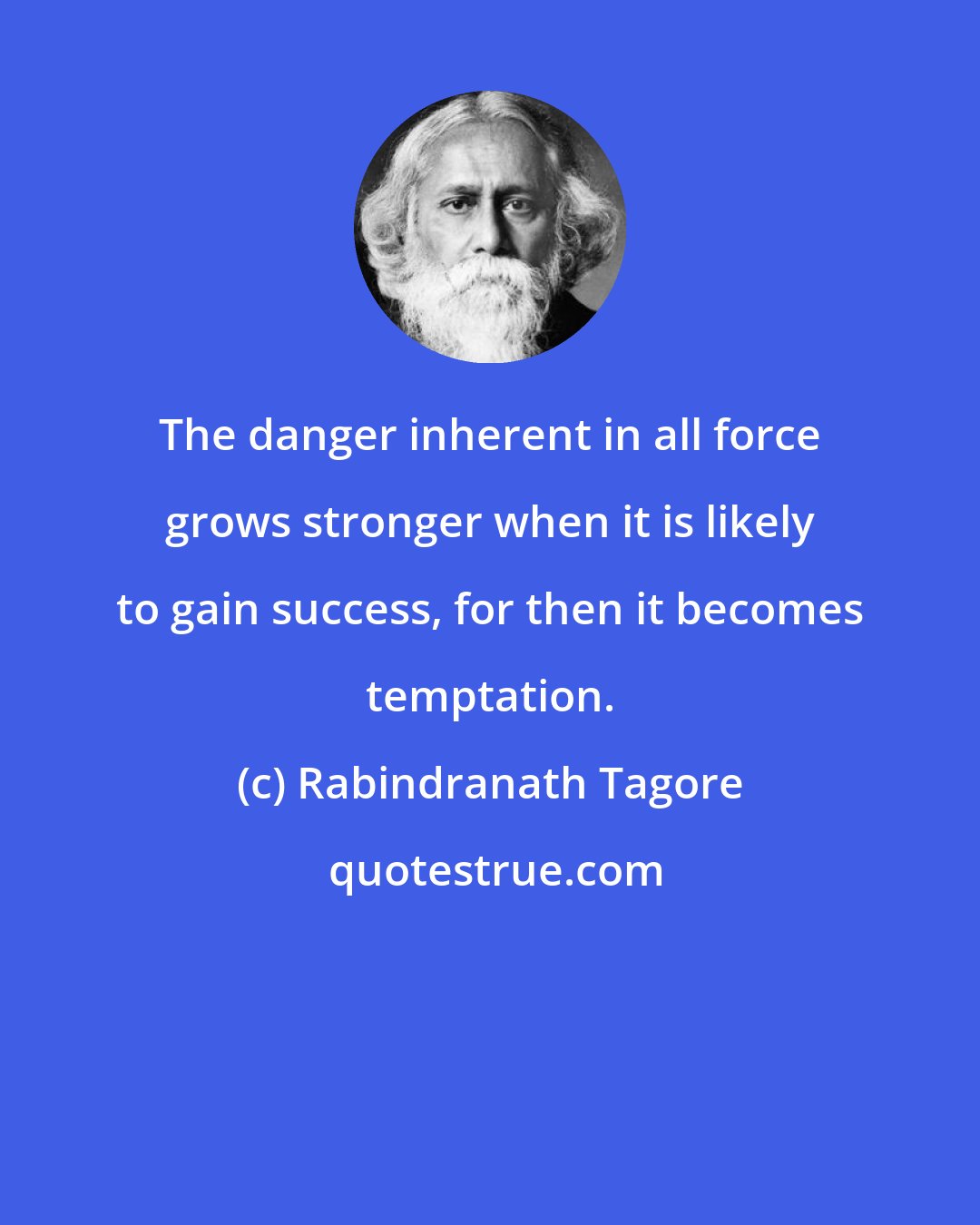 Rabindranath Tagore: The danger inherent in all force grows stronger when it is likely to gain success, for then it becomes temptation.