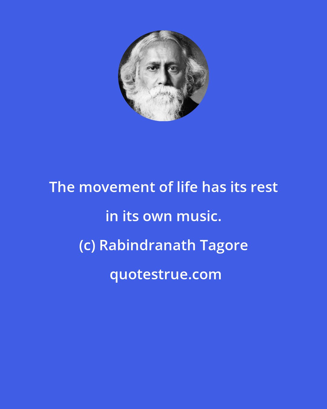 Rabindranath Tagore: The movement of life has its rest in its own music.