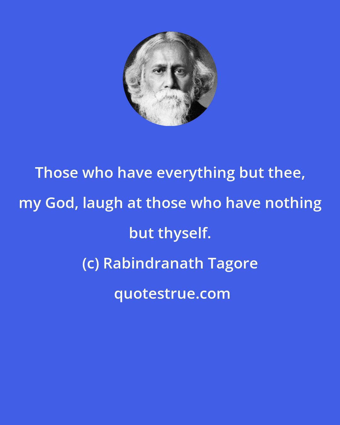 Rabindranath Tagore: Those who have everything but thee, my God, laugh at those who have nothing but thyself.