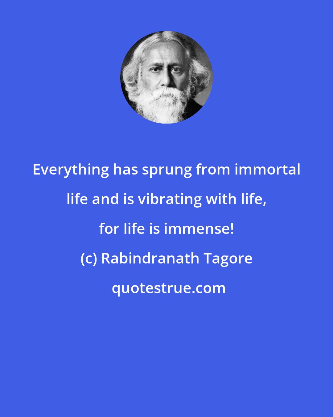 Rabindranath Tagore: Everything has sprung from immortal life and is vibrating with life, for life is immense!