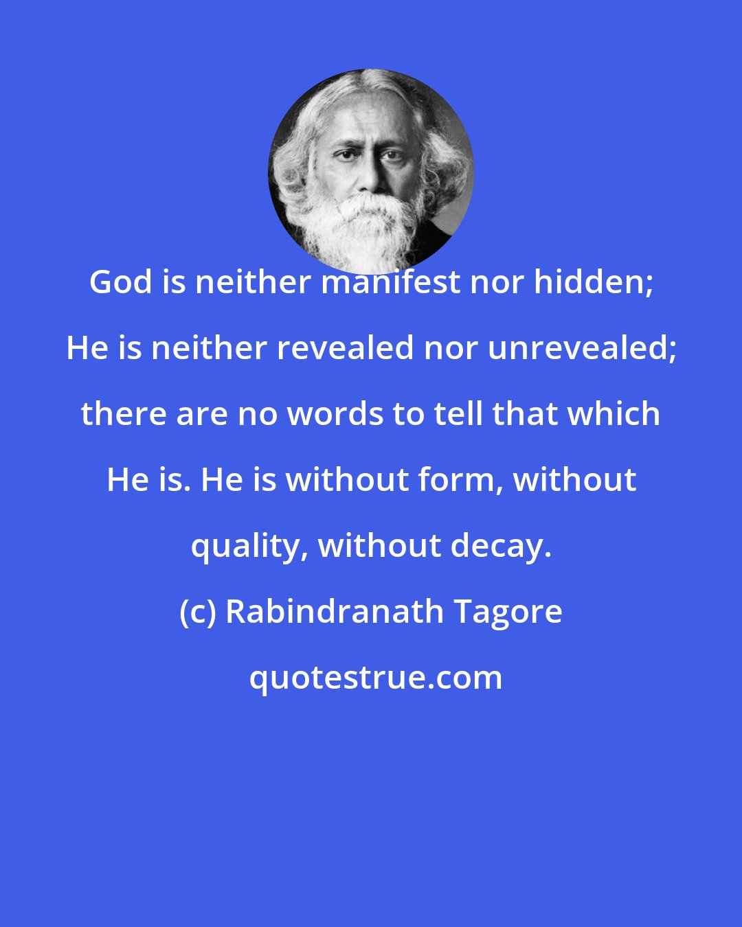 Rabindranath Tagore: God is neither manifest nor hidden; He is neither revealed nor unrevealed; there are no words to tell that which He is. He is without form, without quality, without decay.