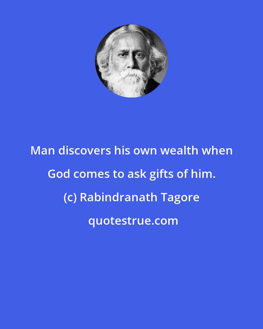 Rabindranath Tagore: Man discovers his own wealth when God comes to ask gifts of him.