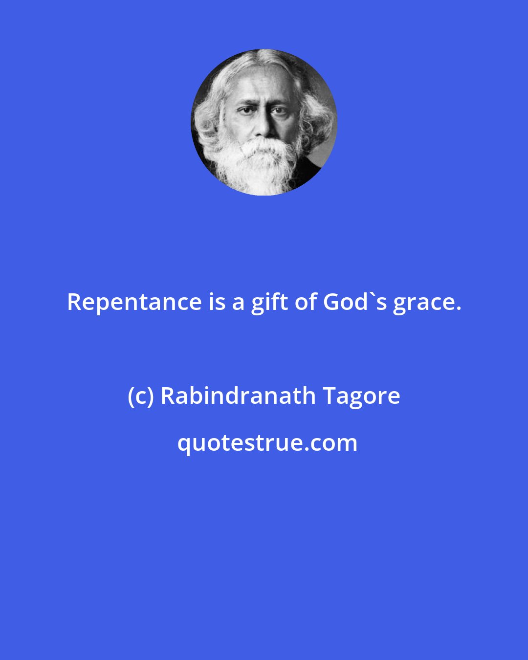 Rabindranath Tagore: Repentance is a gift of God's grace.