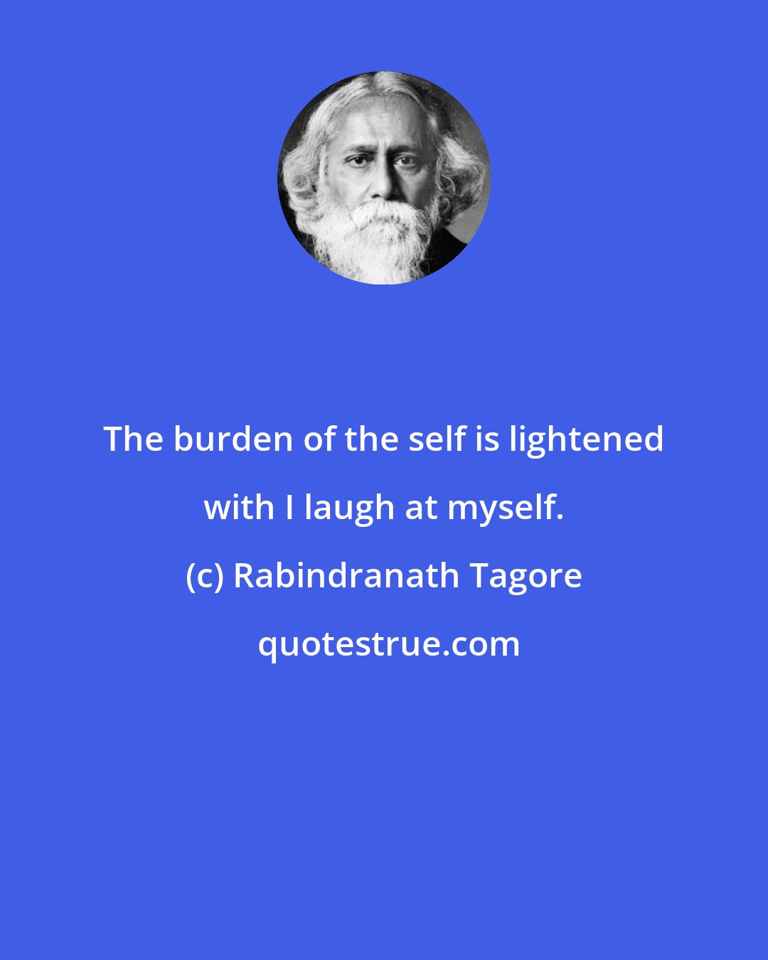 Rabindranath Tagore: The burden of the self is lightened with I laugh at myself.