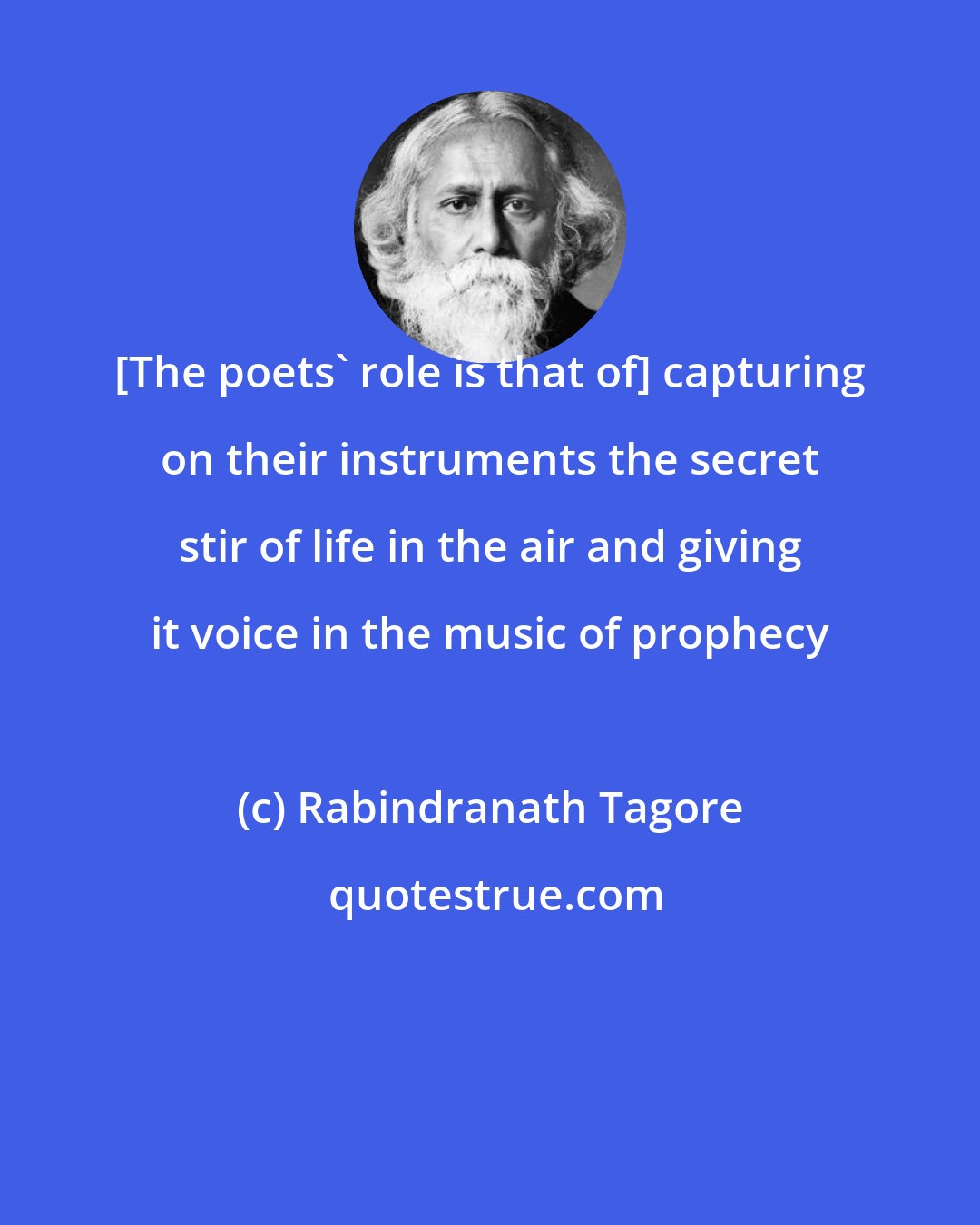 Rabindranath Tagore: [The poets' role is that of] capturing on their instruments the secret stir of life in the air and giving it voice in the music of prophecy