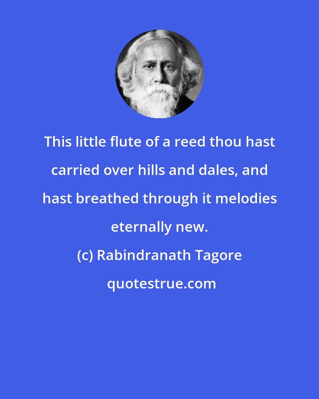 Rabindranath Tagore: This little flute of a reed thou hast carried over hills and dales, and hast breathed through it melodies eternally new.