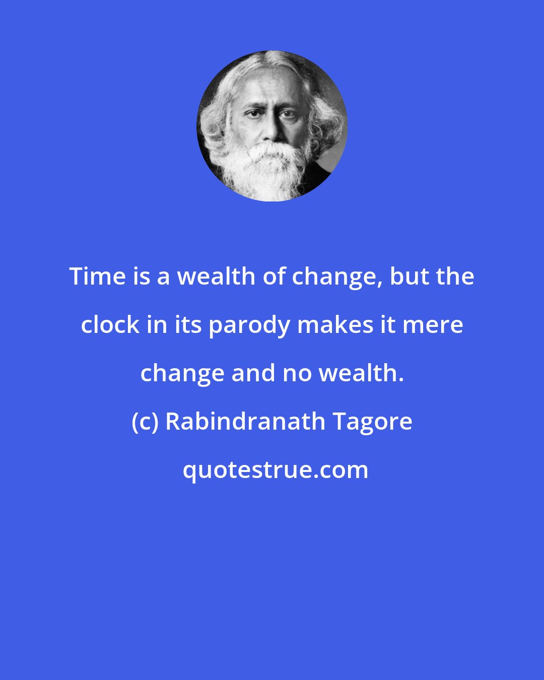 Rabindranath Tagore: Time is a wealth of change, but the clock in its parody makes it mere change and no wealth.