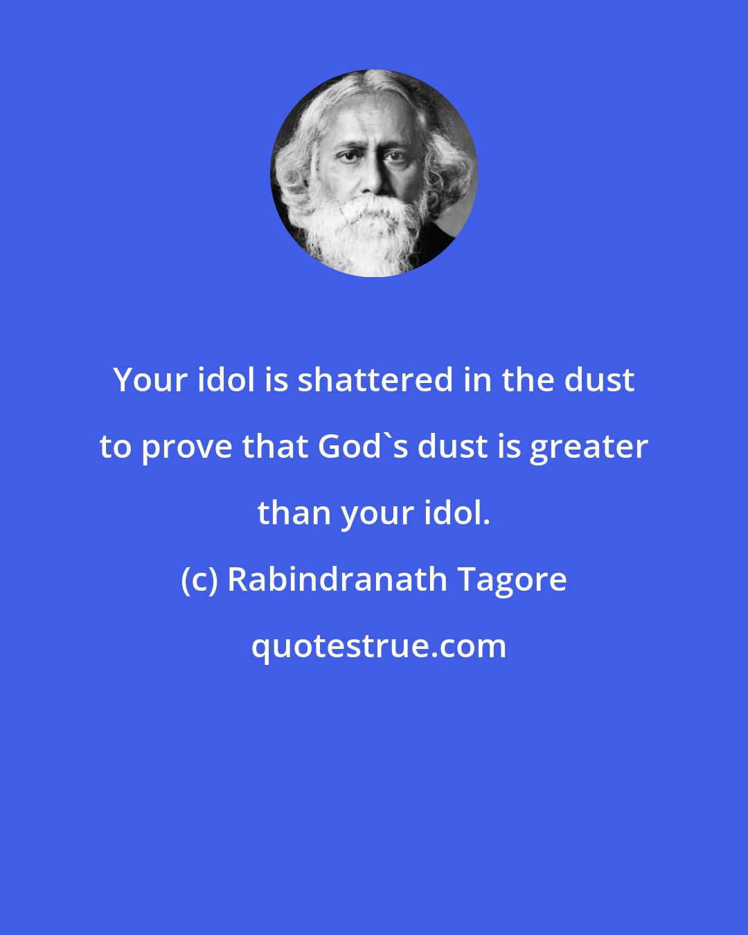 Rabindranath Tagore: Your idol is shattered in the dust to prove that God's dust is greater than your idol.