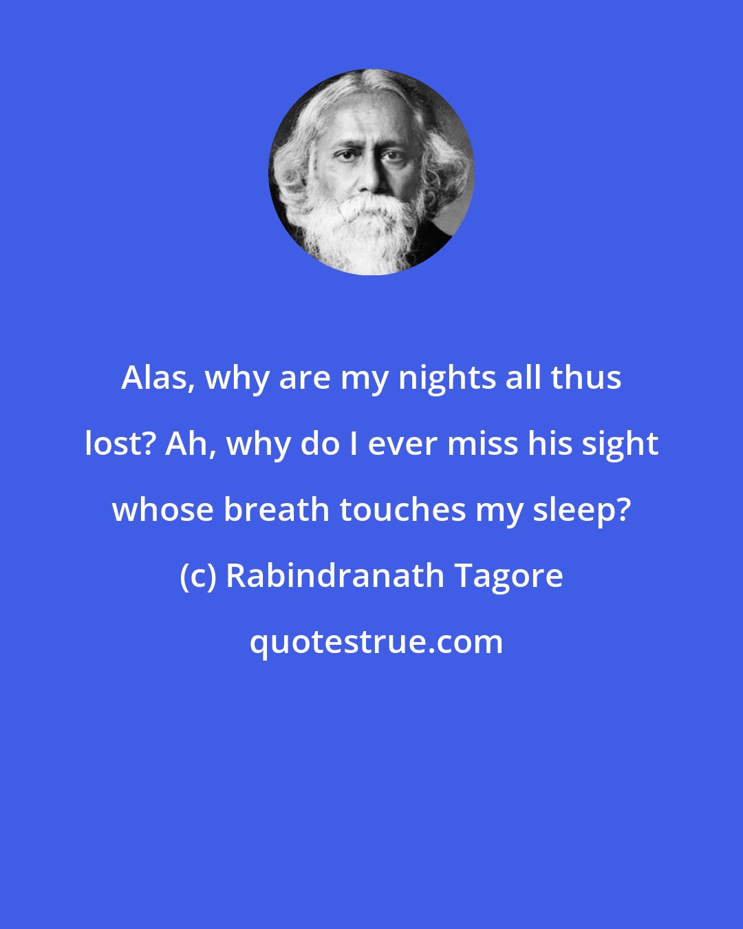 Rabindranath Tagore: Alas, why are my nights all thus lost? Ah, why do I ever miss his sight whose breath touches my sleep?