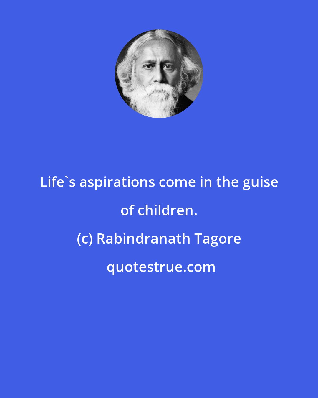 Rabindranath Tagore: Life's aspirations come in the guise of children.