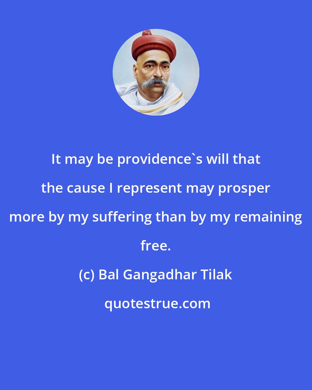 Bal Gangadhar Tilak: It may be providence's will that the cause I represent may prosper more by my suffering than by my remaining free.