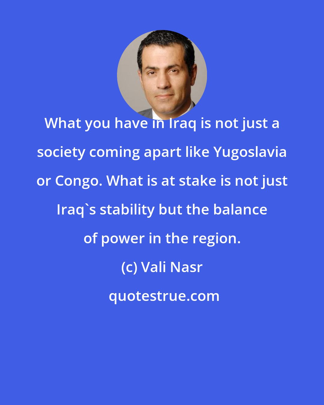 Vali Nasr: What you have in Iraq is not just a society coming apart like Yugoslavia or Congo. What is at stake is not just Iraq's stability but the balance of power in the region.