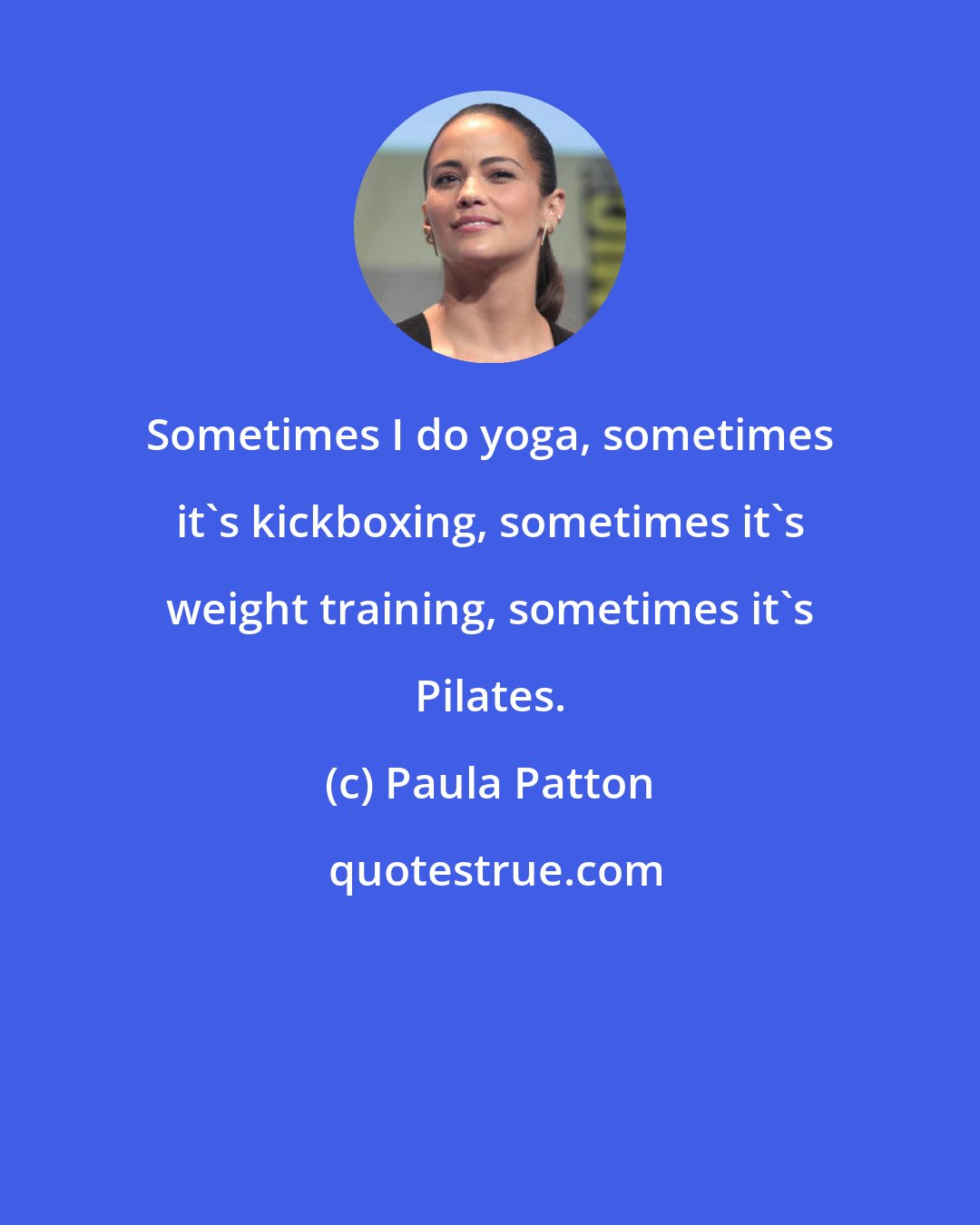 Paula Patton: Sometimes I do yoga, sometimes it's kickboxing, sometimes it's weight training, sometimes it's Pilates.