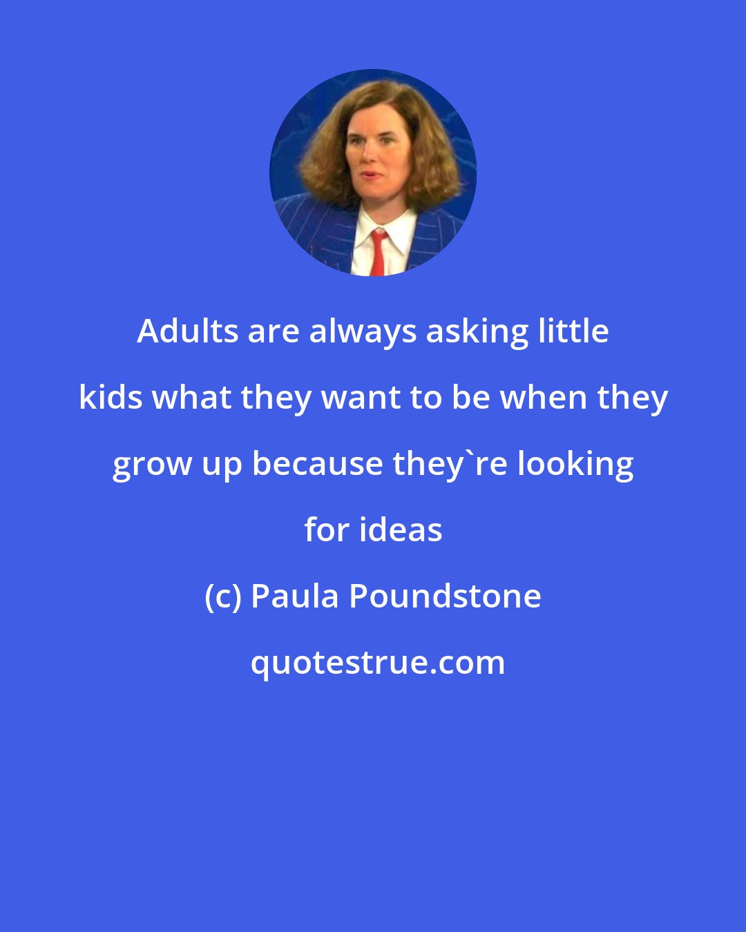 Paula Poundstone: Adults are always asking little kids what they want to be when they grow up because they're looking for ideas