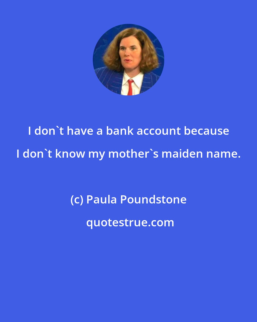 Paula Poundstone: I don't have a bank account because I don't know my mother's maiden name.