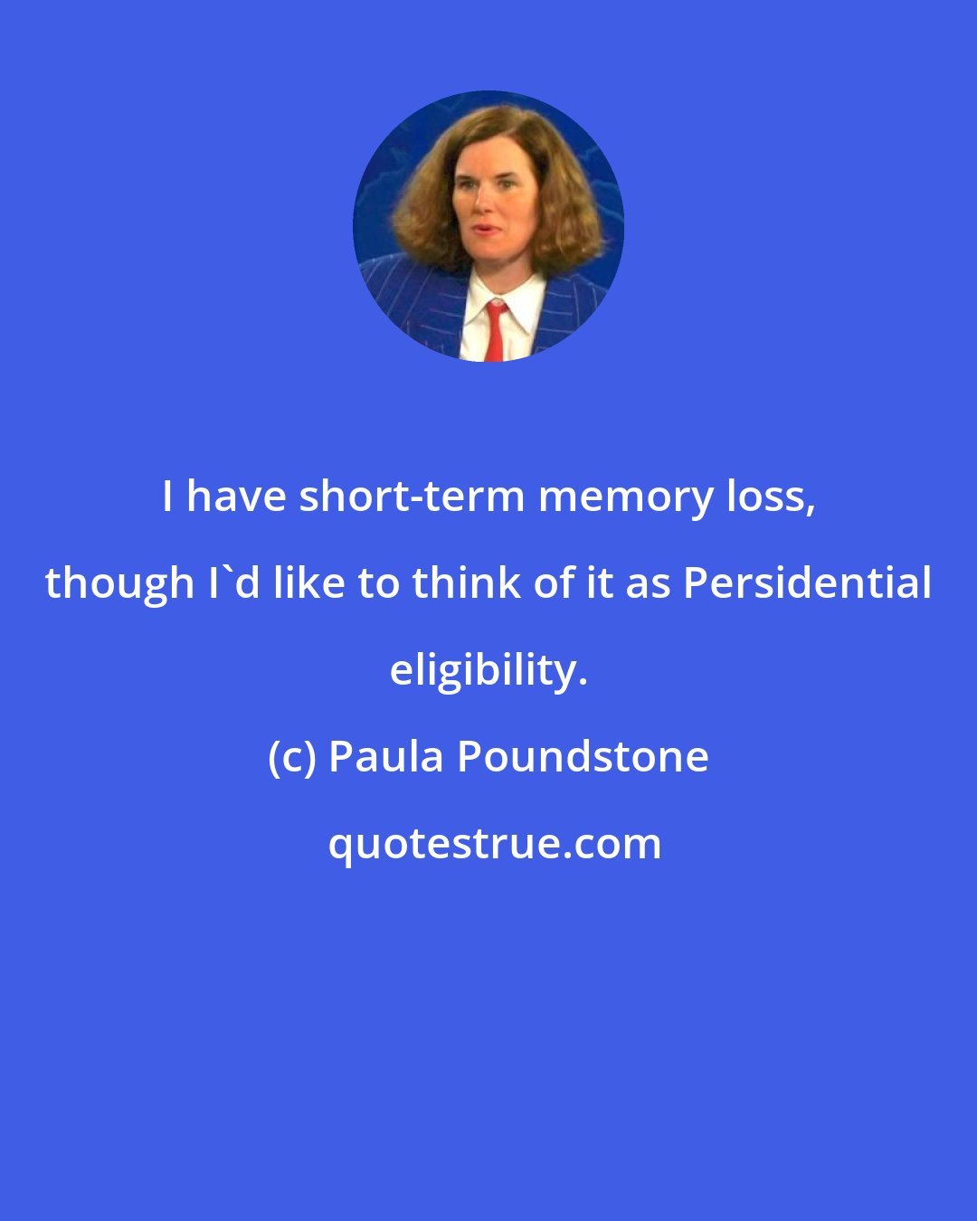 Paula Poundstone: I have short-term memory loss, though I'd like to think of it as Persidential eligibility.