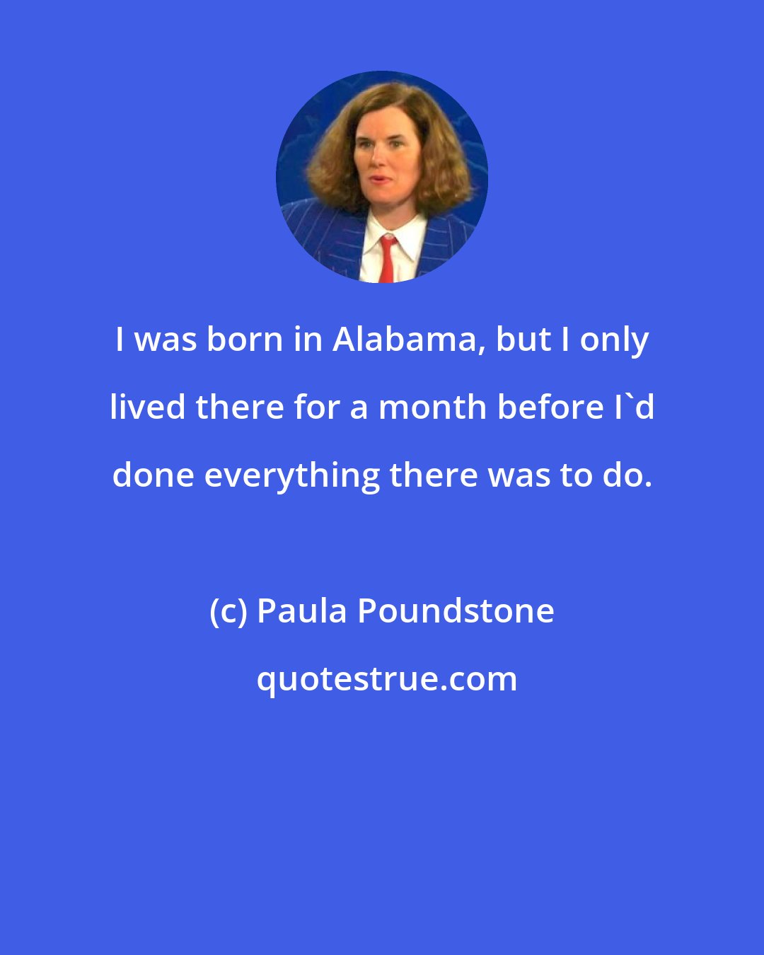 Paula Poundstone: I was born in Alabama, but I only lived there for a month before I'd done everything there was to do.