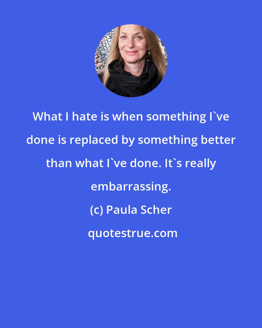 Paula Scher: What I hate is when something I've done is replaced by something better than what I've done. It's really embarrassing.