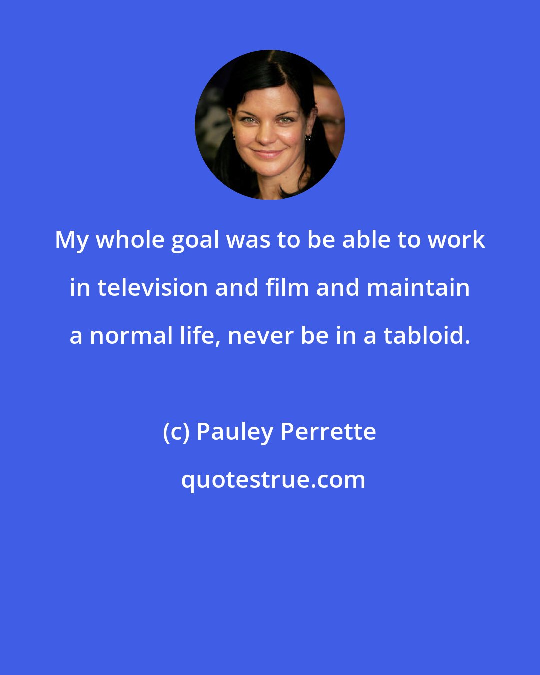 Pauley Perrette: My whole goal was to be able to work in television and film and maintain a normal life, never be in a tabloid.