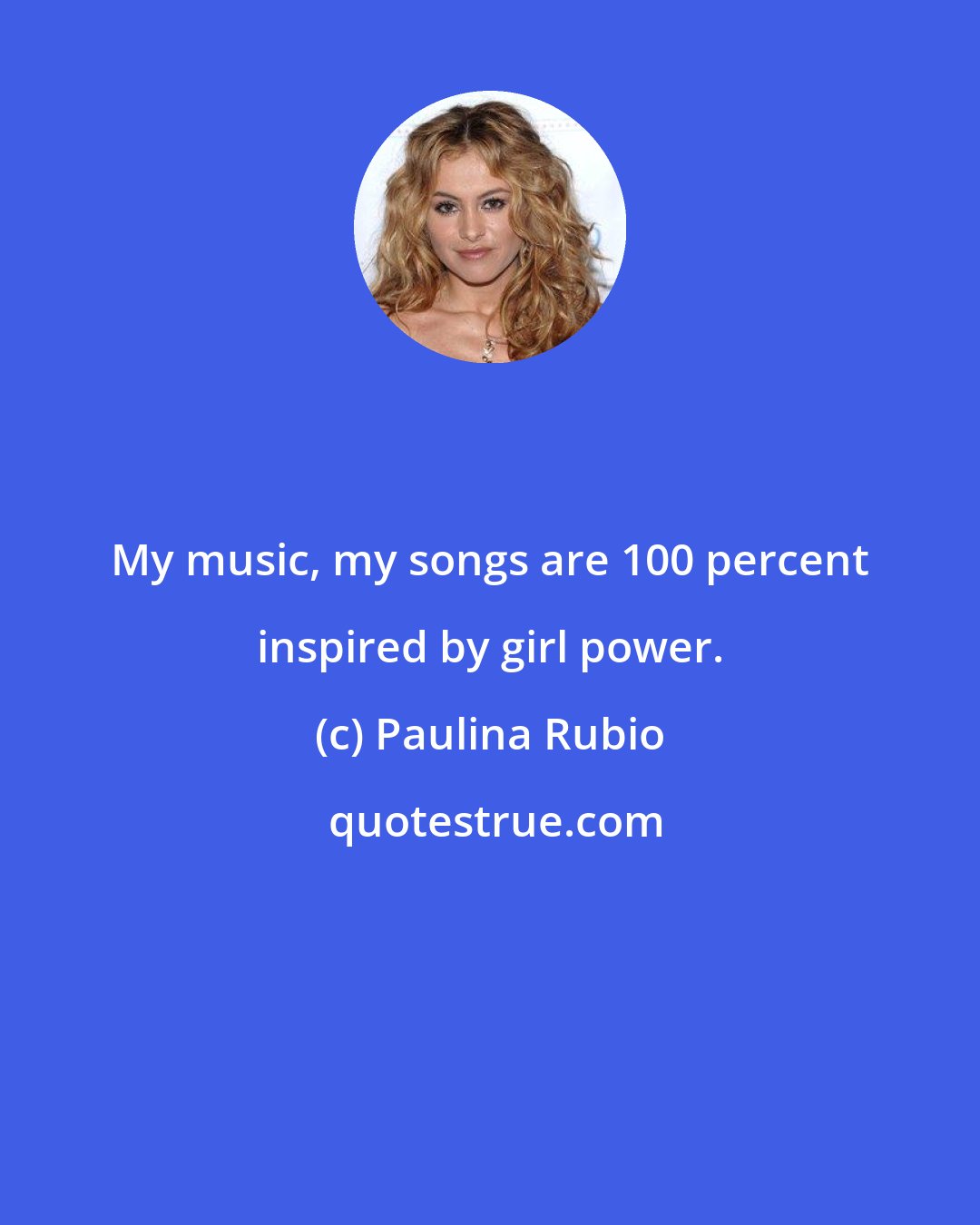 Paulina Rubio: My music, my songs are 100 percent inspired by girl power.