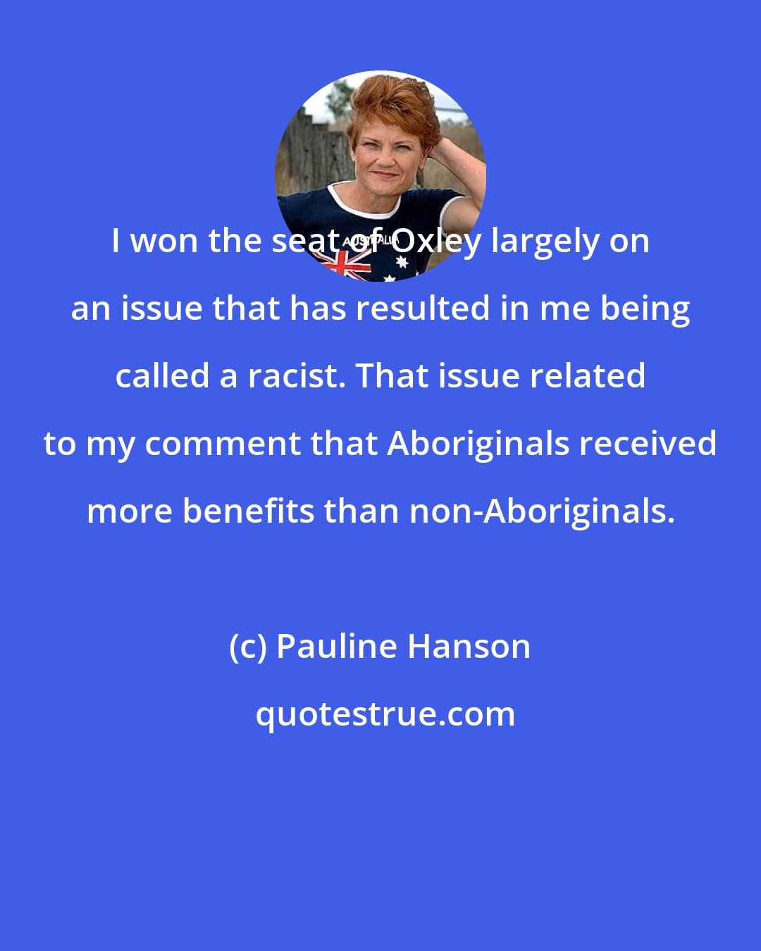 Pauline Hanson: I won the seat of Oxley largely on an issue that has resulted in me being called a racist. That issue related to my comment that Aboriginals received more benefits than non-Aboriginals.
