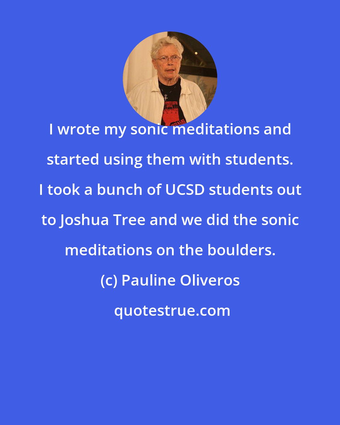 Pauline Oliveros: I wrote my sonic meditations and started using them with students. I took a bunch of UCSD students out to Joshua Tree and we did the sonic meditations on the boulders.