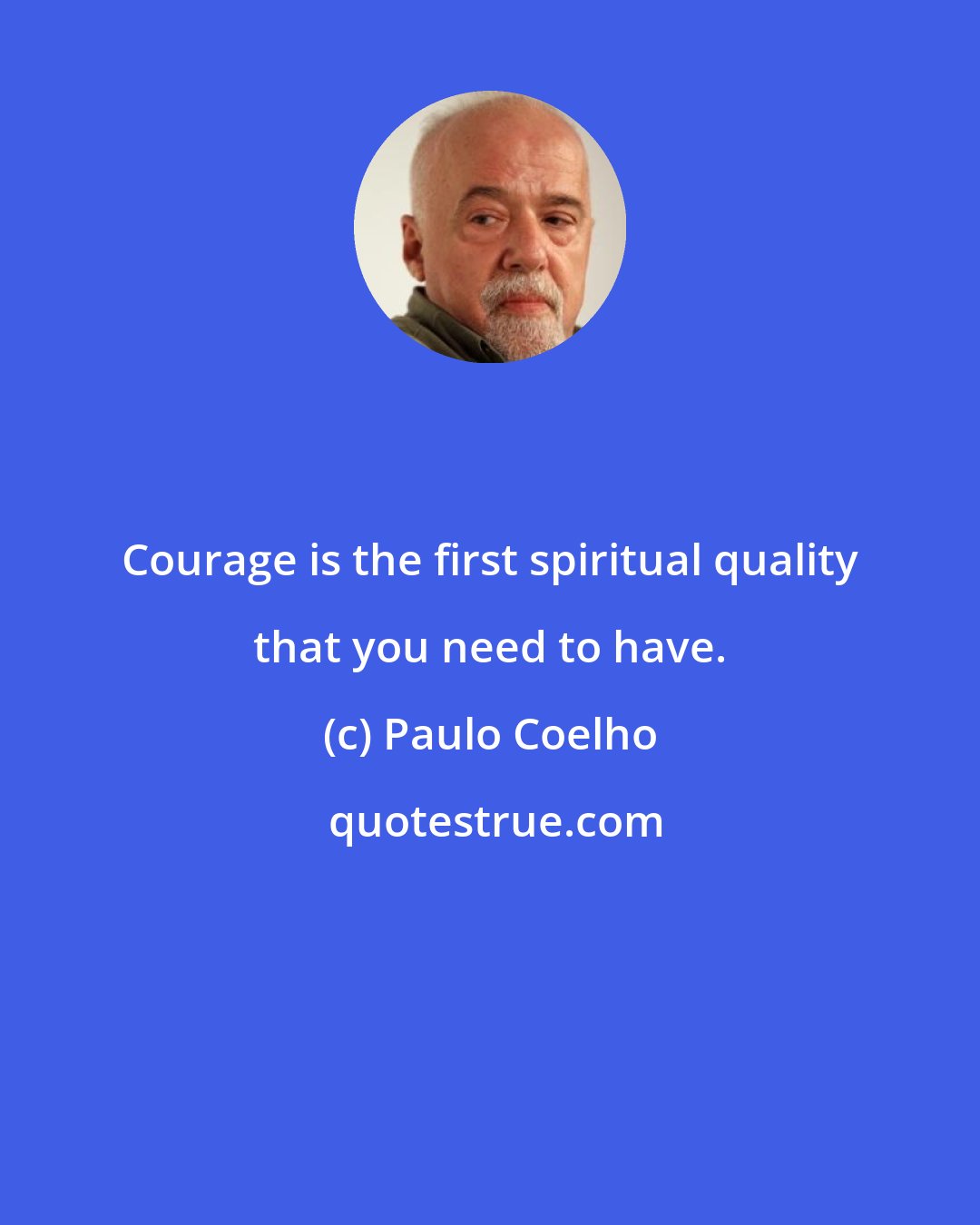 Paulo Coelho: Courage is the first spiritual quality that you need to have.